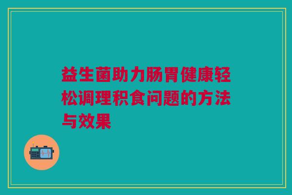 益生菌助力肠胃健康轻松调理积食问题的方法与效果