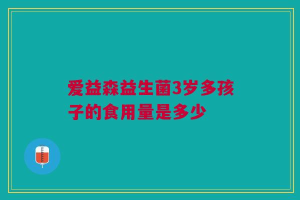爱益森益生菌3岁多孩子的食用量是多少