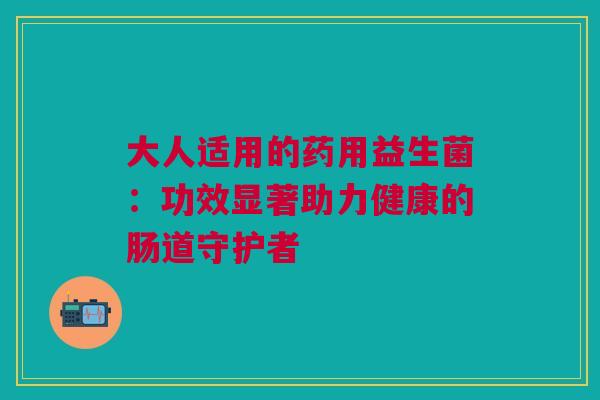 大人适用的药用益生菌：功效显著助力健康的肠道守护者