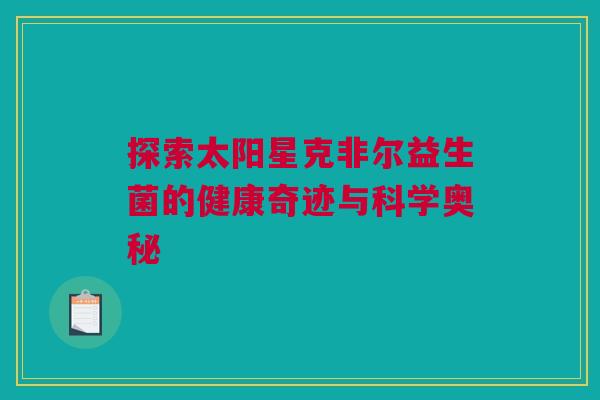 探索太阳星克非尔益生菌的健康奇迹与科学奥秘