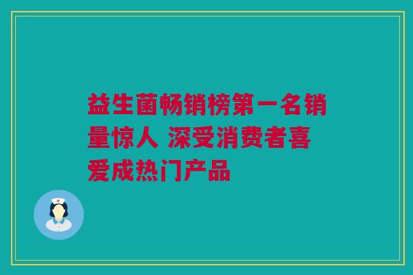 益生菌畅销榜第一名销量惊人 深受消费者喜爱成热门产品
