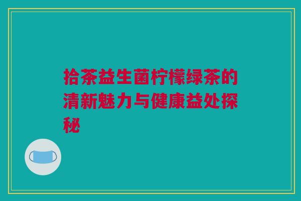 拾茶益生菌柠檬绿茶的清新魅力与健康益处探秘