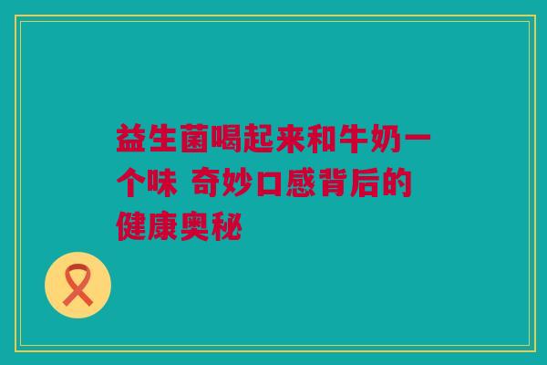 益生菌喝起来和牛奶一个味 奇妙口感背后的健康奥秘