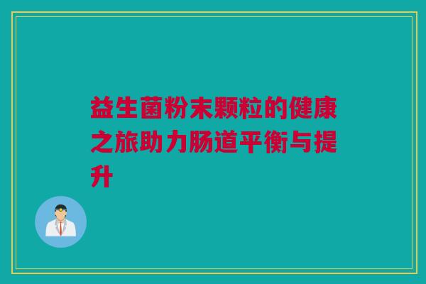 益生菌粉末颗粒的健康之旅助力肠道平衡与提升