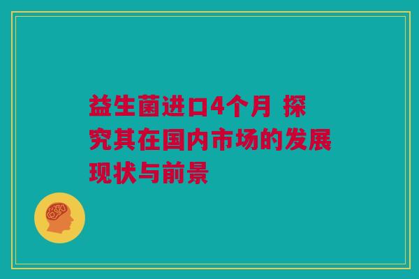 益生菌进口4个月 探究其在国内市场的发展现状与前景