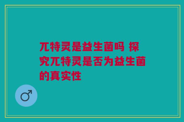 兀特灵是益生菌吗 探究兀特灵是否为益生菌的真实性