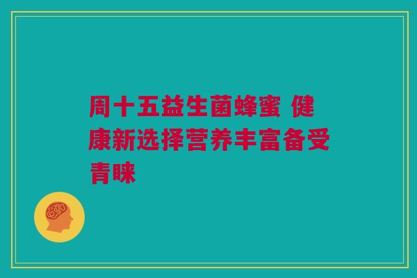 周十五益生菌蜂蜜 健康新选择营养丰富备受青睐