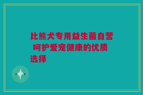 比熊犬专用益生菌自营 呵护爱宠健康的优质选择