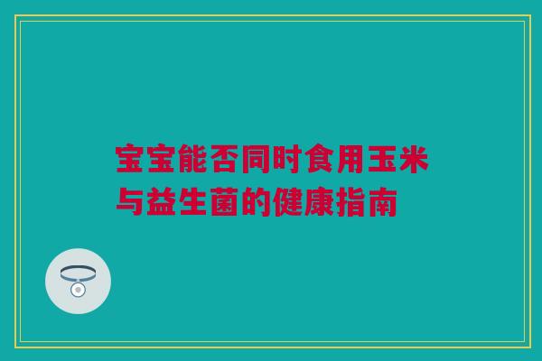 宝宝能否同时食用玉米与益生菌的健康指南