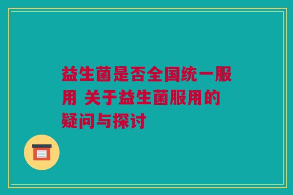 益生菌是否全国统一服用 关于益生菌服用的疑问与探讨