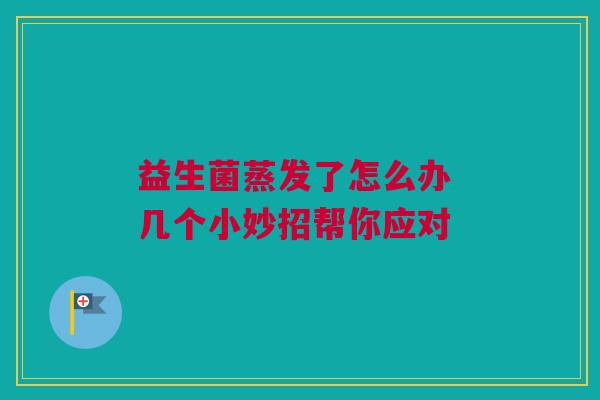 益生菌蒸发了怎么办 几个小妙招帮你应对