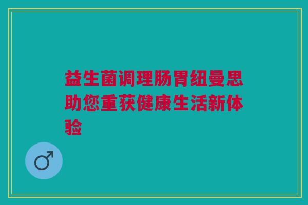 益生菌调理肠胃纽曼思助您重获健康生活新体验