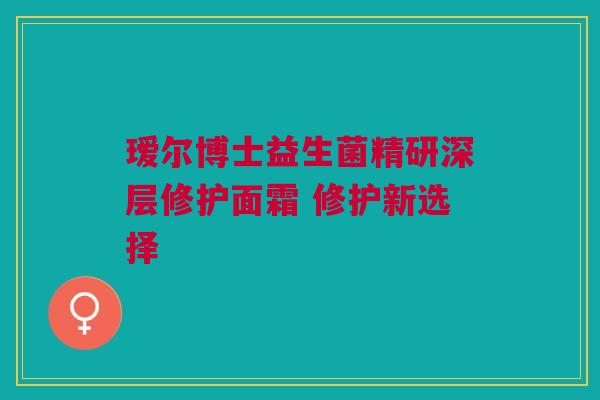 瑷尔博士益生菌精研深层修护面霜 修护新选择