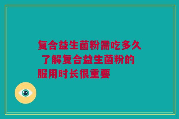复合益生菌粉需吃多久 了解复合益生菌粉的服用时长很重要