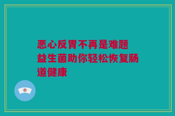 恶心反胃不再是难题 益生菌助你轻松恢复肠道健康