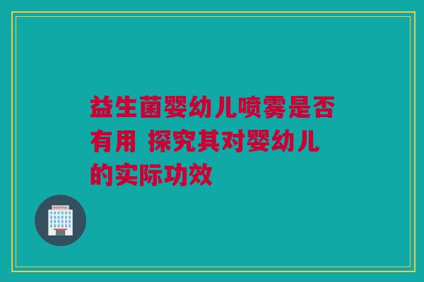 益生菌婴幼儿喷雾是否有用 探究其对婴幼儿的实际功效