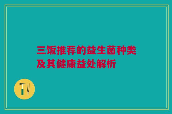三饭推荐的益生菌种类及其健康益处解析