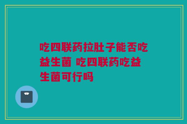 吃四联药拉肚子能否吃益生菌 吃四联药吃益生菌可行吗