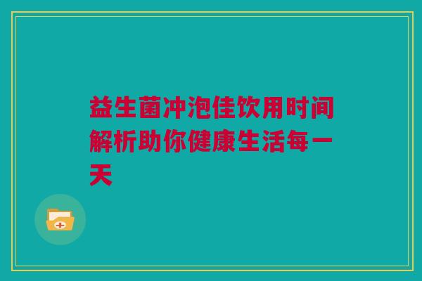 益生菌冲泡佳饮用时间解析助你健康生活每一天