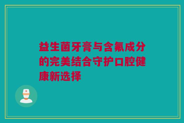 益生菌牙膏与含氟成分的完美结合守护口腔健康新选择