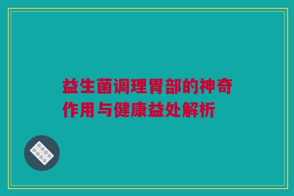 益生菌调理胃部的神奇作用与健康益处解析