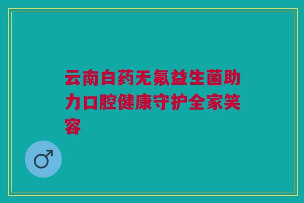 云南白药无氟益生菌助力口腔健康守护全家笑容