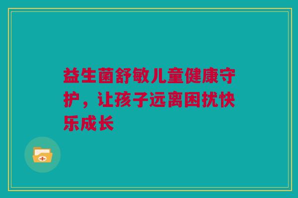 益生菌舒敏儿童健康守护，让孩子远离困扰快乐成长