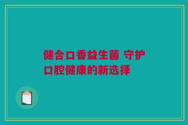 健合口香益生菌 守护口腔健康的新选择