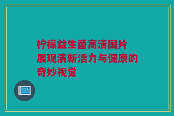 柠檬益生菌高清图片 展现清新活力与健康的奇妙视觉