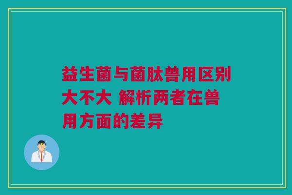 益生菌与菌肽兽用区别大不大 解析两者在兽用方面的差异