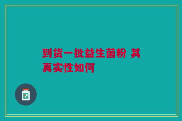 到货一批益生菌粉 其真实性如何