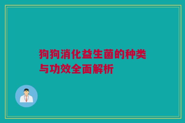 狗狗消化益生菌的种类与功效全面解析