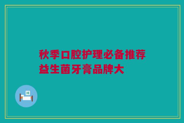 秋季口腔护理必备推荐益生菌牙膏品牌大