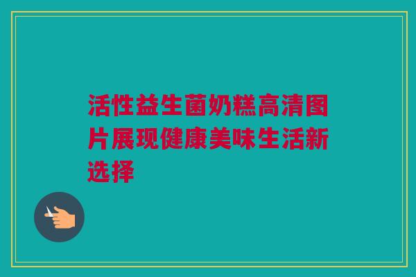 活性益生菌奶糕高清图片展现健康美味生活新选择