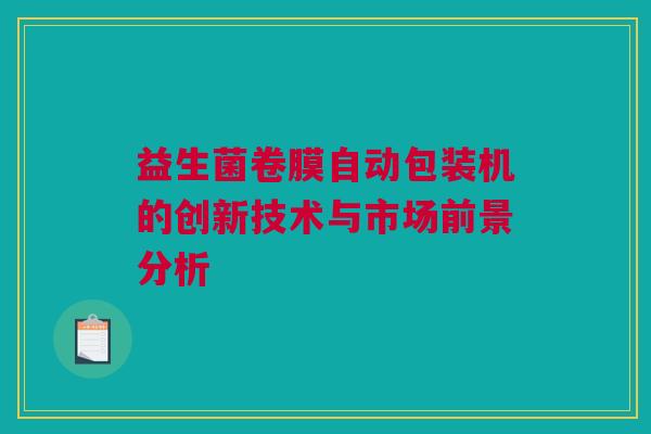 益生菌卷膜自动包装机的创新技术与市场前景分析