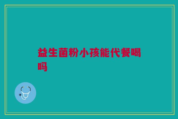 益生菌粉小孩能代餐喝吗