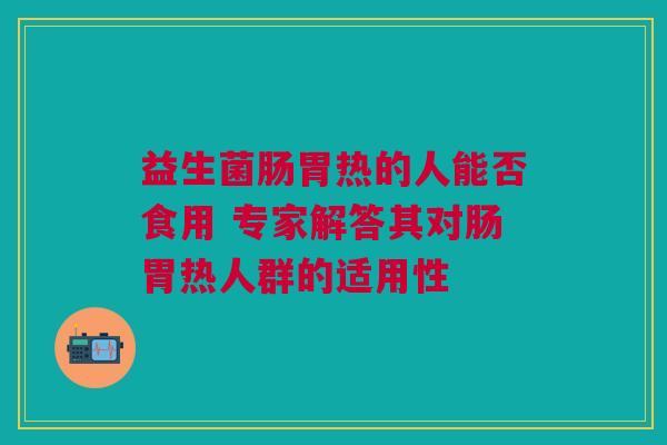 益生菌肠胃热的人能否食用 专家解答其对肠胃热人群的适用性