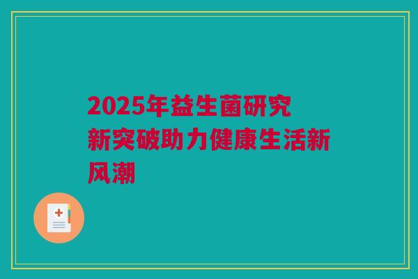 2025年益生菌研究新突破助力健康生活新风潮