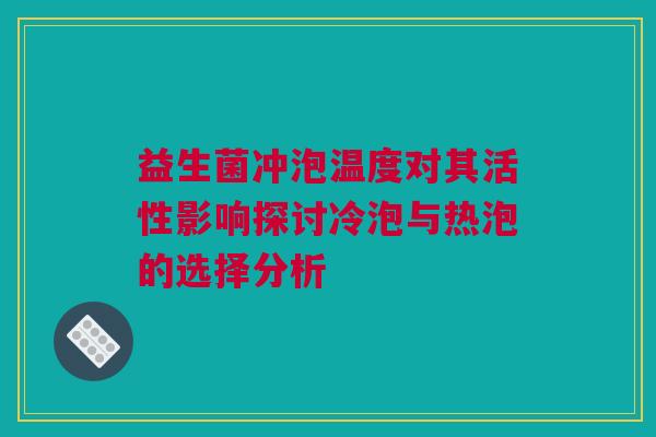 益生菌冲泡温度对其活性影响探讨冷泡与热泡的选择分析