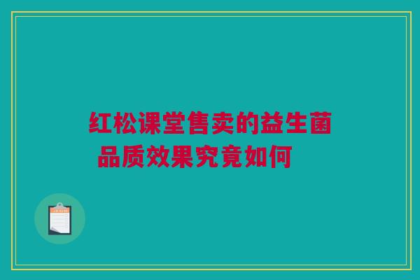 红松课堂售卖的益生菌 品质效果究竟如何