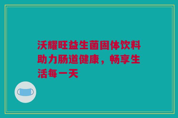 沃耀旺益生菌固体饮料助力肠道健康，畅享生活每一天