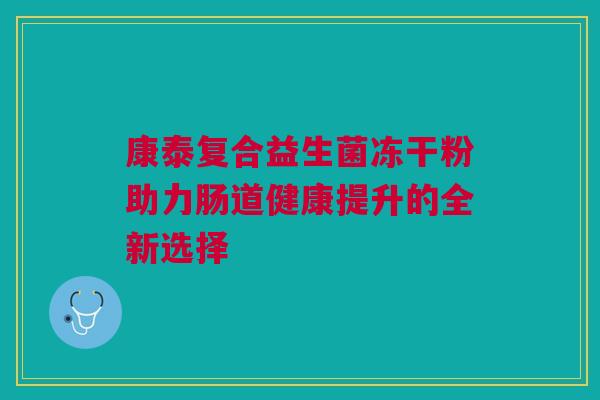 康泰复合益生菌冻干粉助力肠道健康提升的全新选择