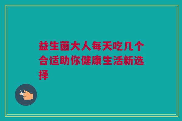 益生菌大人每天吃几个合适助你健康生活新选择