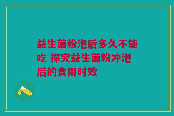 益生菌粉泡后多久不能吃 探究益生菌粉冲泡后的食用时效
