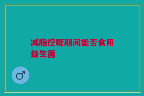 减脂控糖期间能否食用益生菌