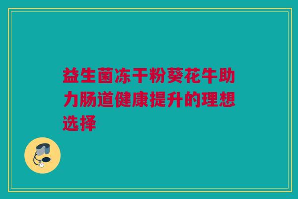 益生菌冻干粉葵花牛助力肠道健康提升的理想选择