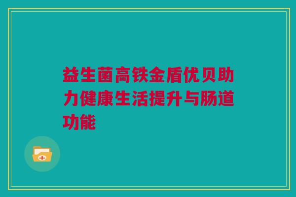 益生菌高铁金盾优贝助力健康生活提升与肠道功能