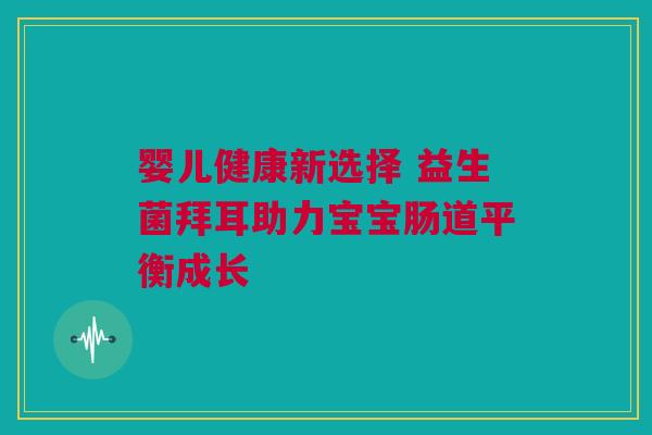 婴儿健康新选择 益生菌拜耳助力宝宝肠道平衡成长