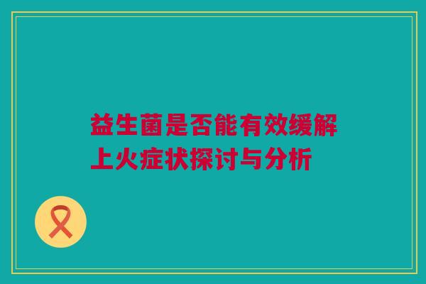 益生菌是否能有效缓解上火症状探讨与分析