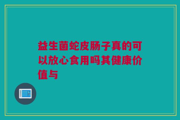 益生菌蛇皮肠子真的可以放心食用吗其健康价值与